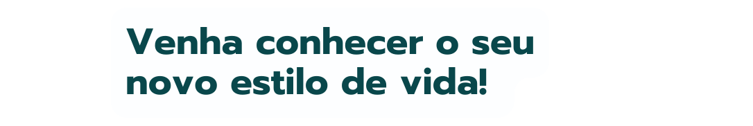 Venha conhecer o seu novo estilo de vida